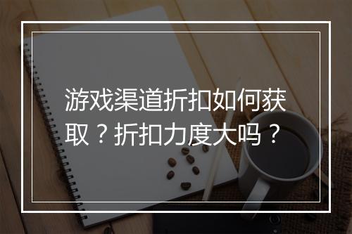 游戏渠道折扣如何获取?折扣力度大吗?