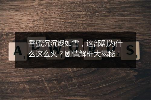 香蜜沉沉烬如雪，这部剧为什么这么火？剧情解析大揭秘！