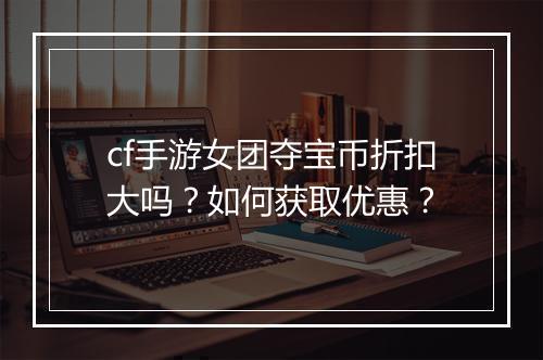 cf手游女团夺宝币折扣大吗?如何获取优惠?