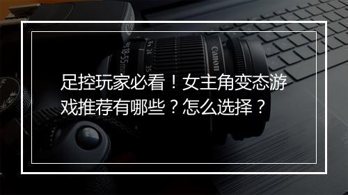 足控玩家必看!女主角变态游戏推荐有哪些?怎么选择?