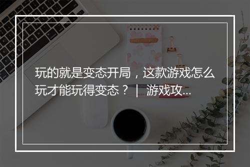 玩的就是变态开局，这款游戏怎么玩才能玩得变态？｜ 游戏攻略揭秘