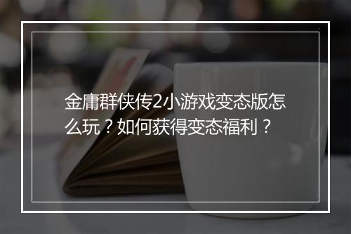 金庸群侠传2小游戏变态版怎么玩?如何获得变态福利?