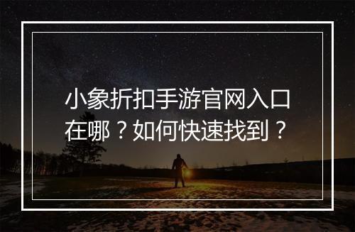 小象折扣手游官网入口在哪?如何快速找到?