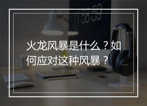 火龙风暴是什么?如何应对这种风暴?