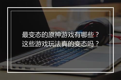 最变态的原神游戏有哪些?这些游戏玩法真的变态吗?