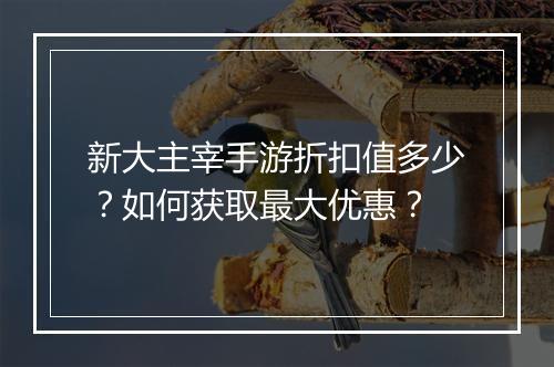 新大主宰手游折扣值多少?如何获取最大优惠?