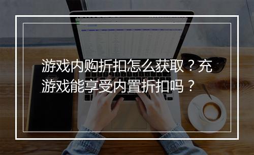 游戏内购折扣怎么获取?充游戏能享受内置折扣吗?