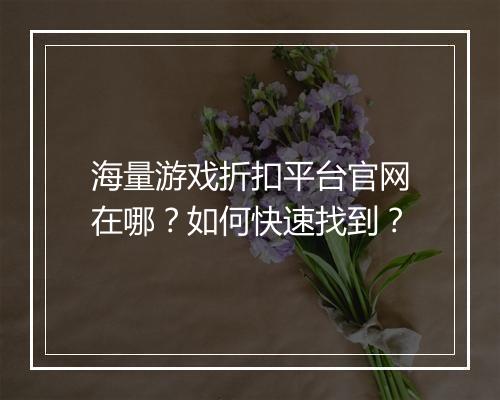 海量游戏折扣平台官网在哪?如何快速找到?
