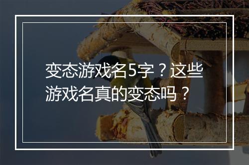 变态游戏名5字?这些游戏名真的变态吗?