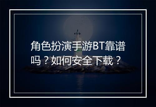 角色扮演手游BT靠谱吗？如何安全下载？