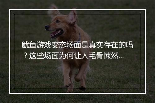 鱿鱼游戏变态场面是真实存在的吗?这些场面为何让人毛骨悚然?