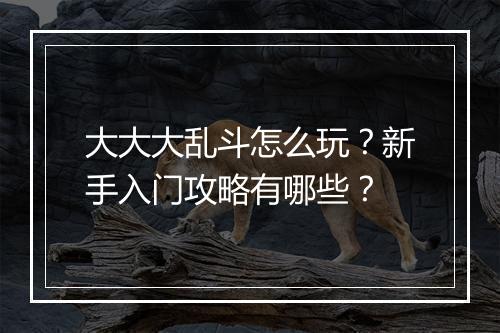 大大大乱斗怎么玩？新手入门攻略有哪些？