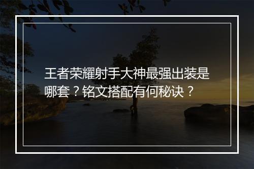 王者荣耀射手大神最强出装是哪套？铭文搭配有何秘诀？