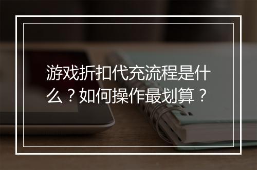 游戏折扣代充流程是什么?如何操作最划算?