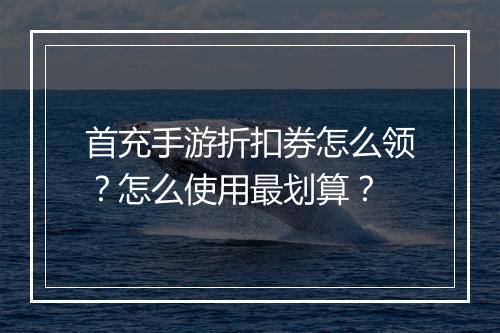 首充手游折扣券怎么领?怎么使用最划算?