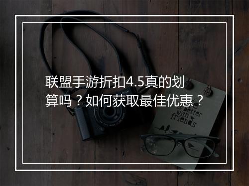 联盟手游折扣4.5真的划算吗？如何获取最佳优惠？