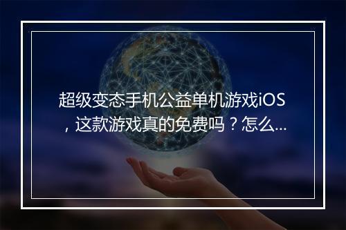 超级变态手机公益单机游戏iOS，这款游戏真的免费吗？怎么下载？