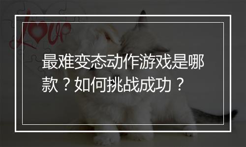 最难变态动作游戏是哪款?如何挑战成功?