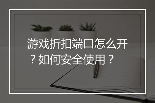 游戏折扣端口怎么开?如何安全使用?