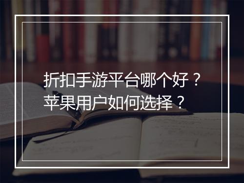 折扣手游平台哪个好?苹果用户如何选择?