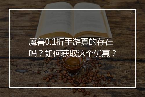 魔兽0.1折手游真的存在吗?如何获取这个优惠?