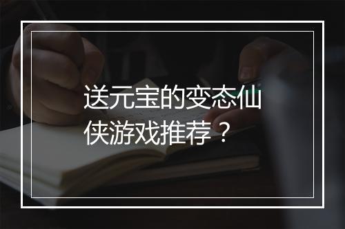 送元宝的变态仙侠游戏推荐?