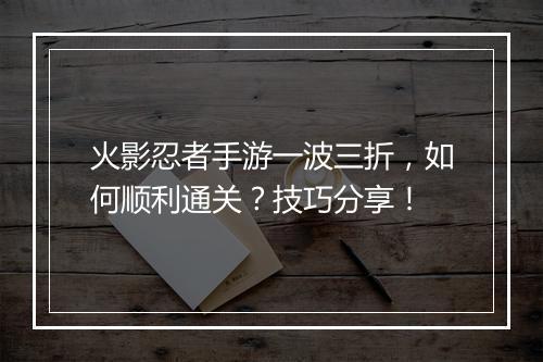 火影忍者手游一波三折,如何顺利通关?技巧分享!