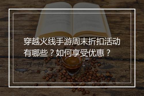 穿越火线手游周末折扣活动有哪些？如何享受优惠？