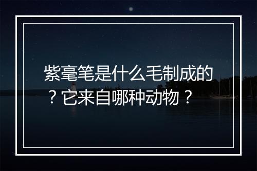 紫毫笔是什么毛制成的?它来自哪种动物?