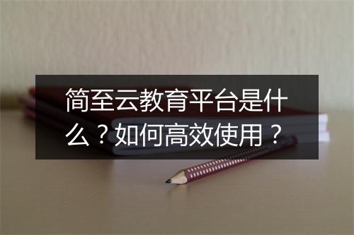 简至云教育平台是什么?如何高效使用?