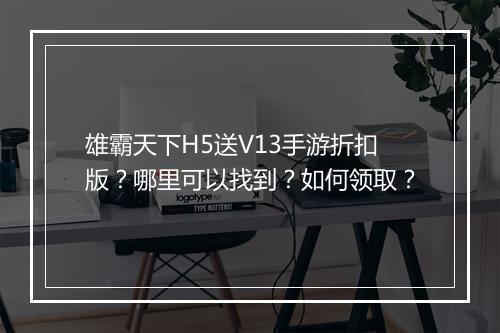 雄霸天下H5送V13手游折扣版?哪里可以找到?如何领取?