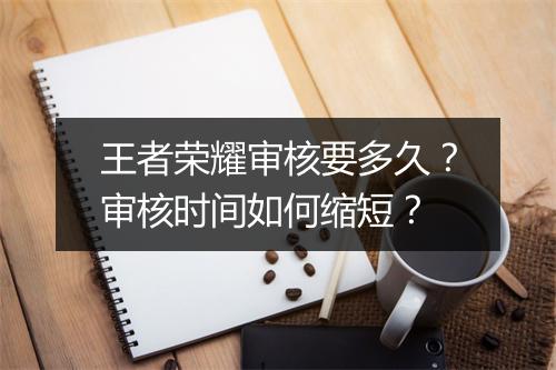 王者荣耀审核要多久？审核时间如何缩短？
