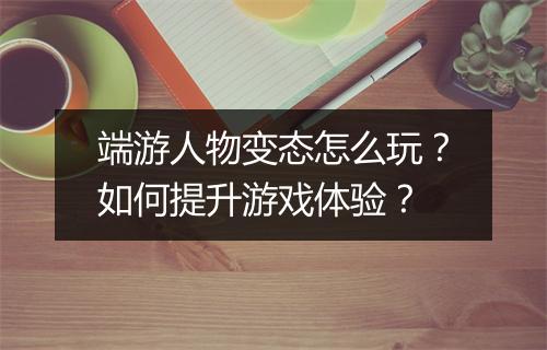 端游人物变态怎么玩?如何提升游戏体验?