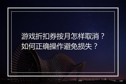 游戏折扣券按月怎样取消?如何正确操作避免损失?
