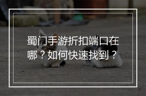 蜀门手游折扣端口在哪?如何快速找到?