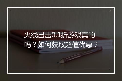 火线出击0.1折游戏真的吗?如何获取超值优惠?