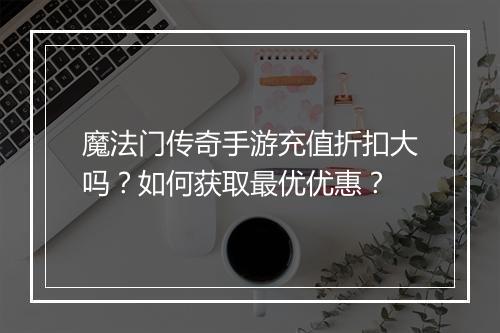 魔法门传奇手游充值折扣大吗？如何获取最优优惠？