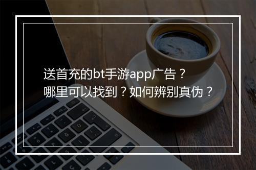 送首充的bt手游app广告?哪里可以找到?如何辨别真伪?