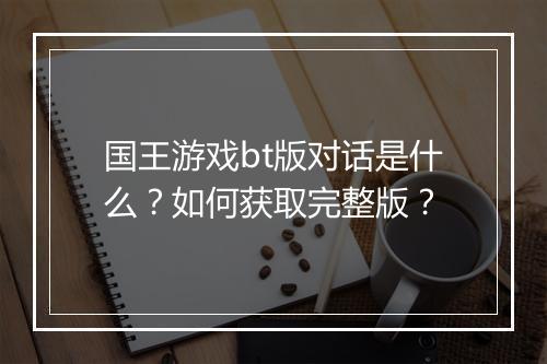 国王游戏bt版对话是什么?如何获取完整版?