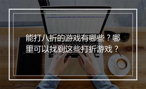 能打八折的游戏有哪些?哪里可以找到这些打折游戏?