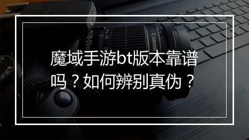 魔域手游bt版本靠谱吗？如何辨别真伪？