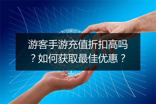 游客手游充值折扣高吗？如何获取最佳优惠？