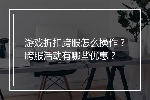 游戏折扣跨服怎么操作?跨服活动有哪些优惠?