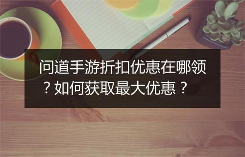 问道手游折扣优惠在哪领?如何获取最大优惠?