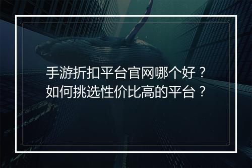 手游折扣平台官网哪个好?如何挑选性价比高的平台?