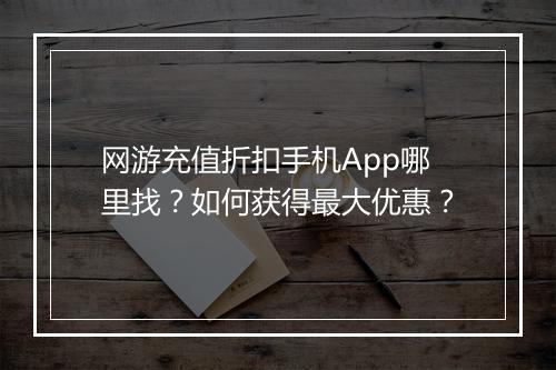 网游充值折扣手机App哪里找?如何获得最大优惠?
