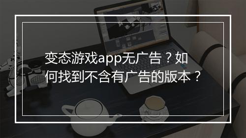 变态游戏app无广告?如何找到不含有广告的版本?