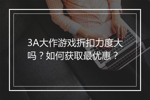 3A大作游戏折扣力度大吗?如何获取最优惠?