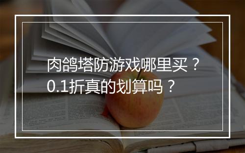 肉鸽塔防游戏哪里买？0.1折真的划算吗？