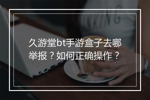 久游堂bt手游盒子去哪举报?如何正确操作?